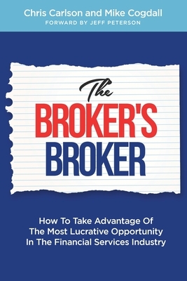 The Broker's Broker: How To Take Advantage Of The Most Lucrative Opportunity In The Financial Services Industry by Mike Cogdall, Chris Carlson