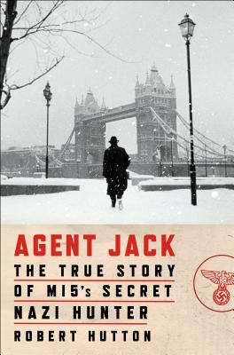 Agent Jack: The True Story of Mi5's Secret Nazi Hunter by Robert Hutton