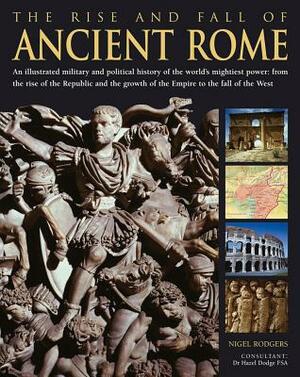 The Rise and Fall of Ancient Rome: An Illustrated Military and Political History of the World's Mightiest Power from the Rise of the Republic and the by Nigel Rodgers