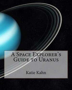 A Space Explorer's Guide to Uranus by Katie Kahn