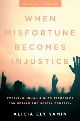 When Misfortune Becomes Injustice: Evolving Human Rights Struggles for Health and Social Equality by Alicia Ely Yamin