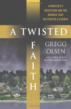A Twisted Faith: A Minister's Obsession and the Murder That Destroyed a Church by Gregg Olsen