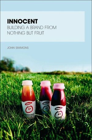 Innocent: Building A Brand From Nothing But Fruit by John Simmons