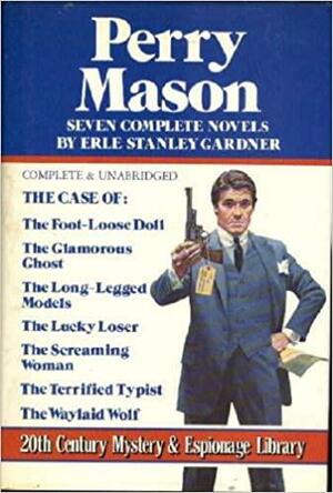 Seven Complete Perry Mason Novels - The Case Of: The Foot-Loose Doll / The Glamorous Ghost / The Long-Legged Models / The Lucky Loser / The Screaming Woman / The Terrified Typist / The Waylaid Wolf by Erle Stanley Gardner