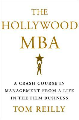 The Hollywood MBA: A Crash Course in Management from a Life in the Film Business by Tom Reilly