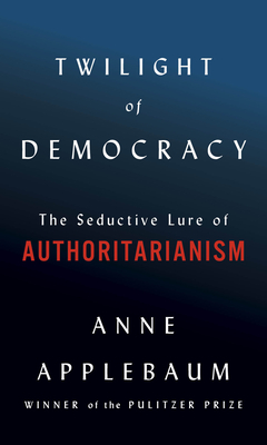 Twilight of Democracy: The Seductive Lure of Authoritarianism by Anne Applebaum