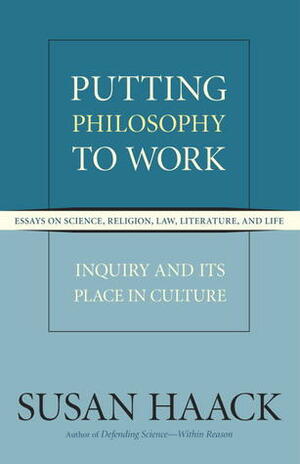 Putting Philosophy to Work: Inquiry and Its Place in Culture, Essays on Science, Religion, Law, Literature, and Life by Susan Haack