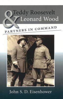Teddy Roosevelt & Leonard Wood: Partners in Command by John S. D. Eisenhower
