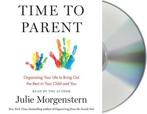 Time to Parent: Organizing Your Life to Bring Out the Best in Your Child and You by Julie Morgenstern