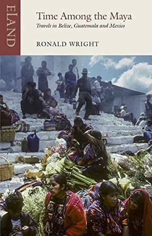 Time Among the Maya: Travels in Belize, Guatemala, and Mexico by Ronald Wright