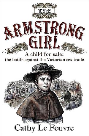 The Armstrong Girl: A child for sale: the battle against the Victorian sex trade by Cathy Le Feuvre, Cathy Le Feuvre