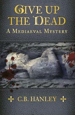 Give Up the Dead: A Mediaeval Mystery by C. B. Hanley