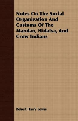 Notes on the Social Organization and Customs of the Mandan, Hidatsa, and Crow Indians by Robert Harry Lowie