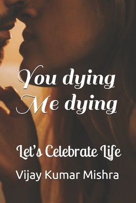 You dying Me dying: Let's Celebrate Life by Vijay Kumar Mishra, Ila Gupta