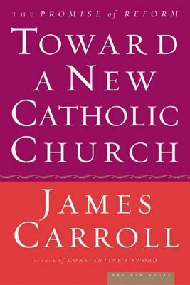 Toward a New Catholic Church: The Promise of Reform by James Carroll