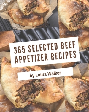 365 Selected Beef Appetizer Recipes: A Beef Appetizer Cookbook for Effortless Meals by Laura Walker