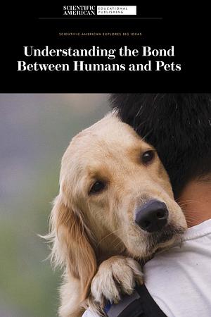 Understanding the Bond Between Humans and Pets by Scientific American Editors
