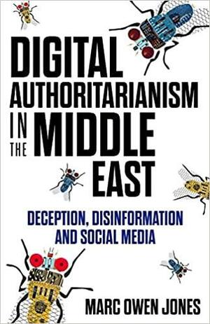 Digital Authoritarianism in the Middle East: Deception, Disinformation and Social Media by Marc Owen Jones