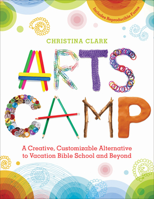 Arts Camp: A Creative, Customizable Alternative to Vacation Bible School and Beyond by Christina Clark