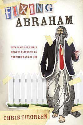 Fixing Abraham: How Taming Our Bible Heroes Blinds Us to the Wild Ways of God by Chris Tiegreen