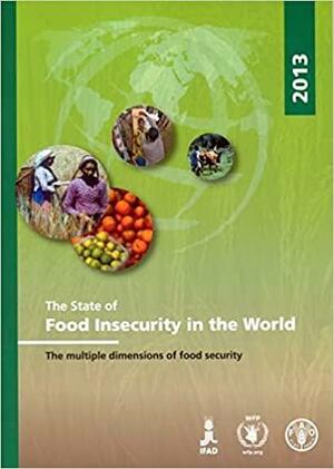 The State of Food Insecurity in the World 2013: The Multiple Dimensions of Food Security by Food and Agriculture Organization of the United Nations