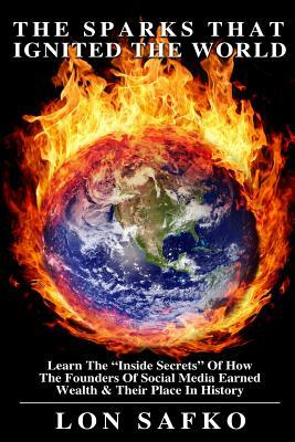 The Sparks That Ignited The World: The Inside Secrets Of HowThe Founders Of Social Media Earned Wealth & Their Place In History by Lon Safko