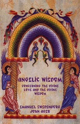 Angelic Wisdom Concerning the Divine Love and the Divine Wisdom by Emanuel Swedenborg, John Ager