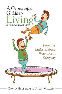 A Grownup's Guide to Living a Young-At-Heart Life: From the Littlest Experts Who Live It Everyday by Sally Melzer, David Heller