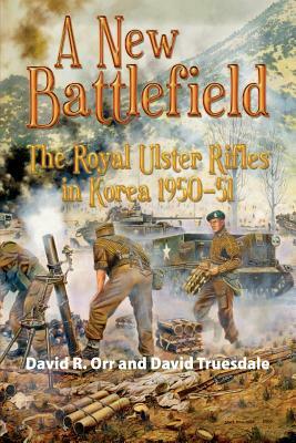 A New Battlefield: The Royal Ulster Rifles in Korea, 1950-51 by David Orr, David Truesdale