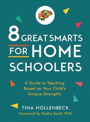 8 Great Smarts for Homeschoolers: A Guide to Teaching Based on Your Child's Unique Strengths by Tina Hollenbeck, Kathy Koch