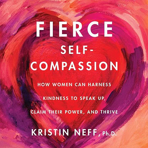 Fierce Self-Compassion: How Women Can Harness Kindness to Speak Up, Claim Their Power, and Thrive by Kristin Neff