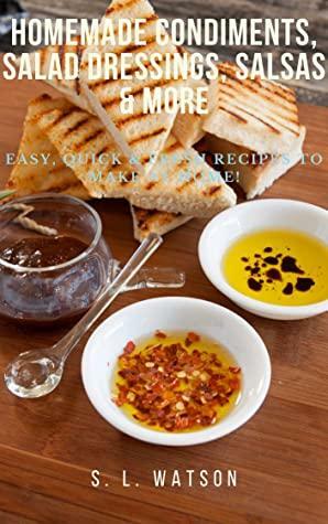 Homemade Condiments, Salad Dressings, Salsas & More: Easy, Quick & Fresh Recipes To Make At Home! by S.L. Watson