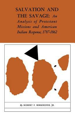 Salvation and the Savage: An Analysis of Protestant Missions and American Indian Response, 1787--1862 by Robert F. Berkhofer