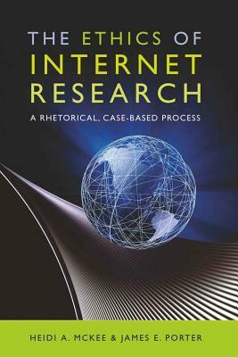 The Ethics of Internet Research: A Rhetorical, Case-Based Process by Heidi McKee, James E. Porter