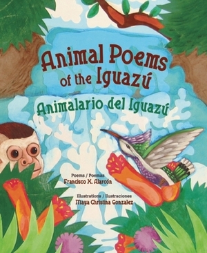 Animal Poems of the Iguazu/Animalario del Iguazu by Maya Gonzalez, Francisco X. Alarcón, Maya Christina González