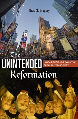 The Unintended Reformation: How a Religious Revolution Secularized Society by Brad S. Gregory