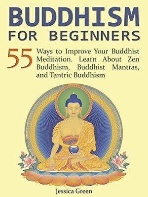 Buddhism for Beginners: 55 Ways to Improve Your Buddhist Meditation. Learn About Zen Buddhism, Buddhist Mantras, and Tantric Buddhism (Buddhism for Beginners, Buddhist Meditation, Zen Buddhism) by Jessica Green