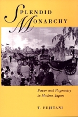 Splendid Monarchy, Volume 6: Power and Pageantry in Modern Japan by Takashi Fujitani