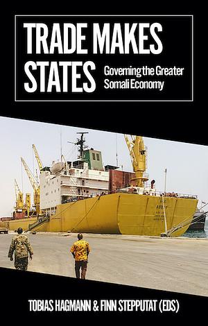 Trade Makes States: Governing the Greater Somali Economy by Finn Stepputat, Tobias Hagmann