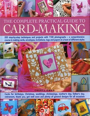 The Complete Practical Guide to Card-Making: 200 Step-By-Step Techniques and Projects with 1100 Photographs, a Comprehensive Course in Making Cards, Envelopes, Invitations, Tags and Papers in a Host of Different Styles by Cheryl Owen
