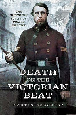 Death on the Victorian Beat: The Shocking Story of Police Deaths by Martin Baggoley