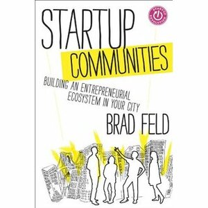Startup Communities: Building an Entrepreneurial Ecosystem in Your City by Brad Feld