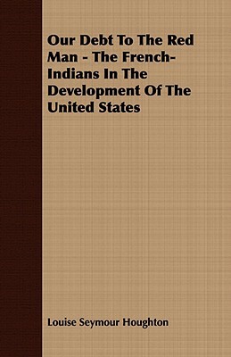 Our Debt to the Red Man - The French-Indians in the Development of the United States by Louise Seymour Houghton