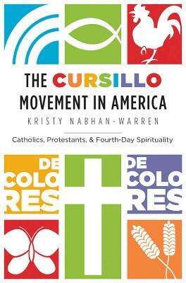 The Cursillo Movement in America: Catholics, Protestants, and Fourth-Day Spirituality by Kristy Nabhan-Warren