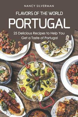 Flavors of the World - Portugal: 25 Delicious Recipes to Help You Get a Taste of Portugal by Nancy Silverman