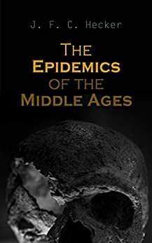The Epidemics of the Middle Ages: The Black Death, The Dancing Mania & The Sweating Sickness by Justus Friedrich Karl Hecker
