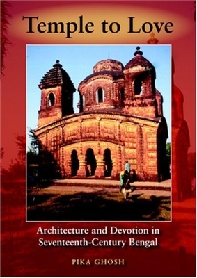 Temple to Love: Architecture and Devotion in Seventeenth-Century Bengal by Pika Ghosh