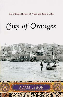 City of Oranges: An Intimate History of Arabs and Jews in Jaffa by Adam LeBor