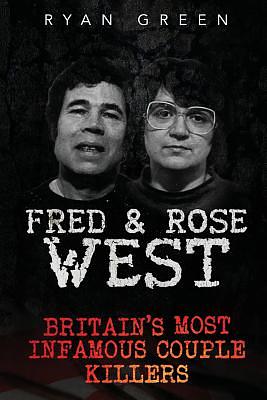 Fred & Rose West: Britain's Most Infamous Killer Couples by Ryan Green