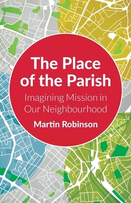 The Place of the Parish: Imagining Mission in our Neighbourhood by Martin Robinson